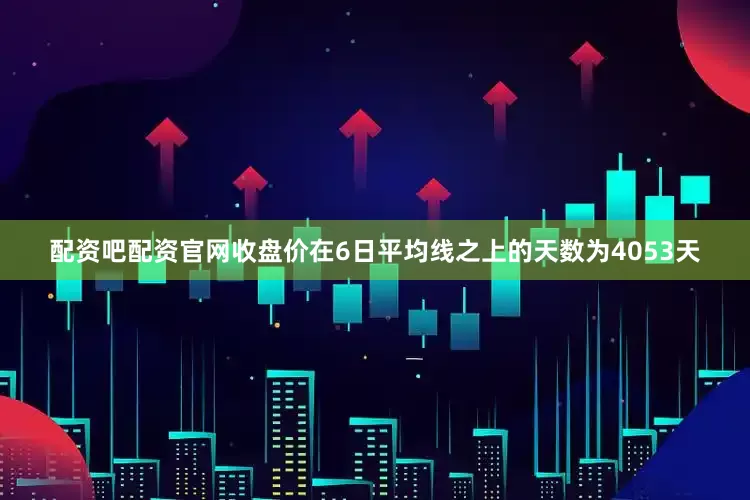 配资吧配资官网收盘价在6日平均线之上的天数为4053天