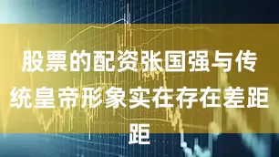 股票的配资张国强与传统皇帝形象实在存在差距