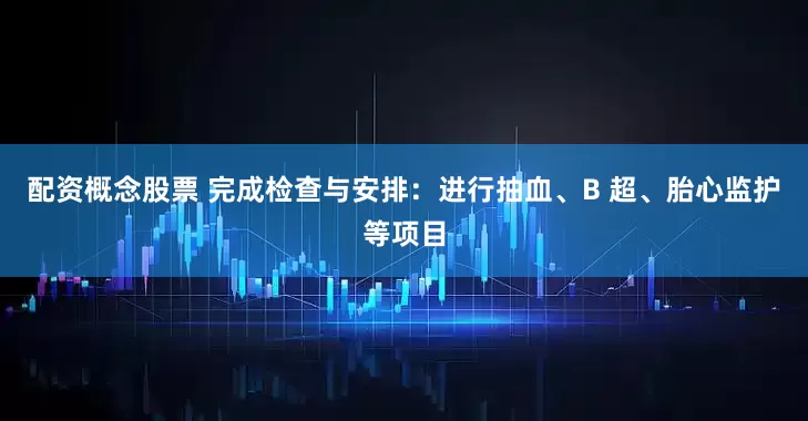 配资概念股票 完成检查与安排：进行抽血、B 超、胎心监护等项目