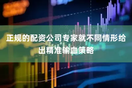 正规的配资公司专家就不同情形给出精准输血策略