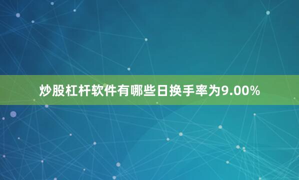 炒股杠杆软件有哪些日换手率为9.00%