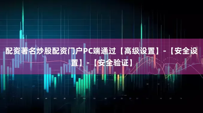 配资著名炒股配资门户PC端通过【高级设置】-【安全设置】-【安全验证】