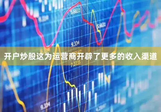 开户炒股这为运营商开辟了更多的收入渠道