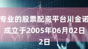 专业的股票配资平台川金诺成立于2005年06月02日