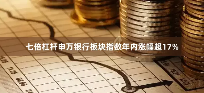 七倍杠杆申万银行板块指数年内涨幅超17%