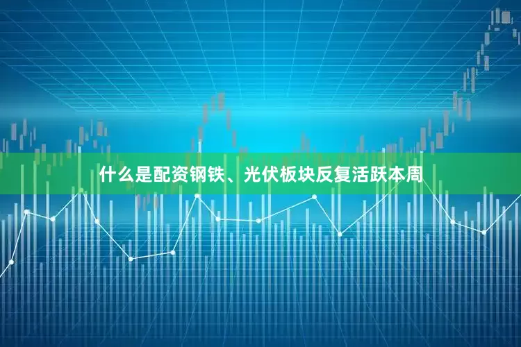 什么是配资钢铁、光伏板块反复活跃本周