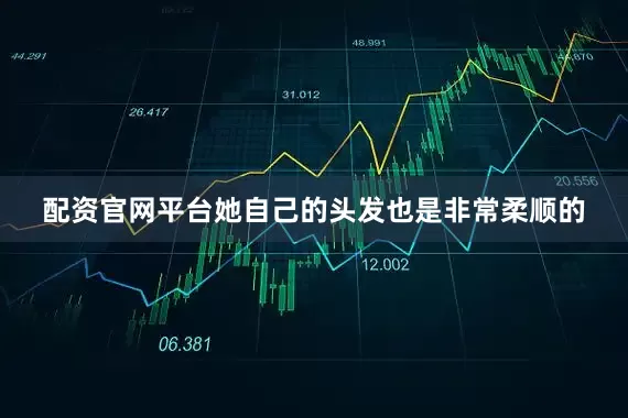配资官网平台她自己的头发也是非常柔顺的
