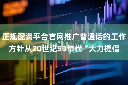 正规配资平台官网推广普通话的工作方针从20世纪50年代“大力提倡