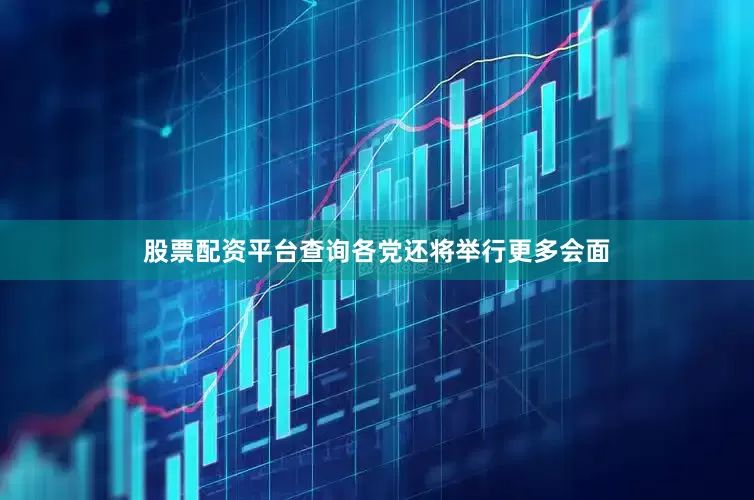 股票配资平台查询各党还将举行更多会面