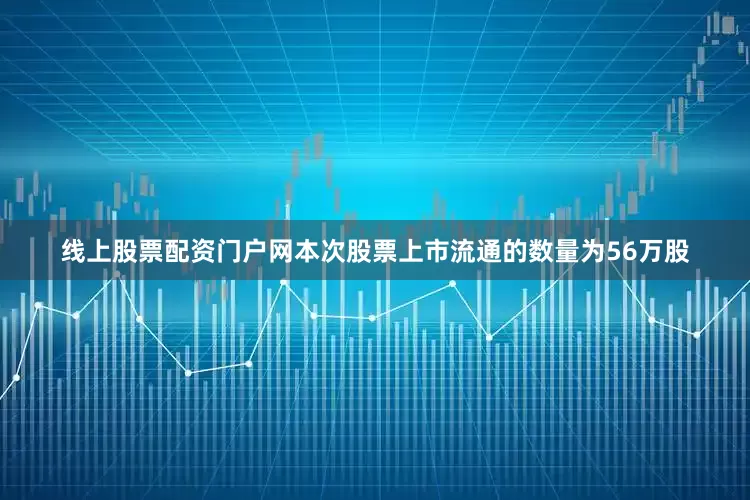 线上股票配资门户网本次股票上市流通的数量为56万股