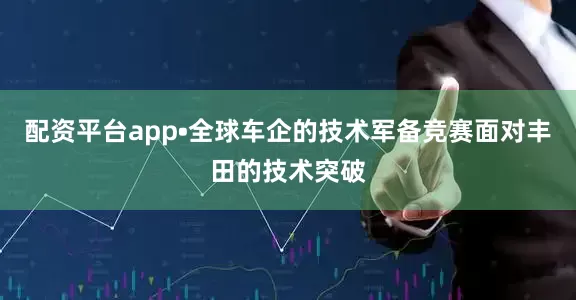 配资平台app•全球车企的技术军备竞赛面对丰田的技术突破