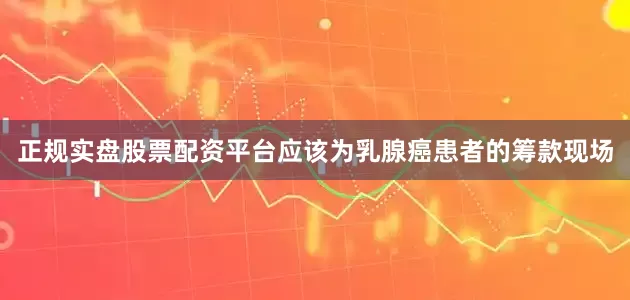 正规实盘股票配资平台应该为乳腺癌患者的筹款现场