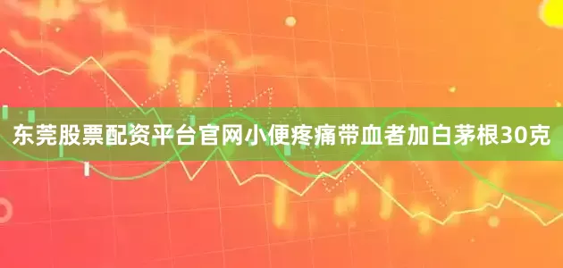 东莞股票配资平台官网小便疼痛带血者加白茅根30克