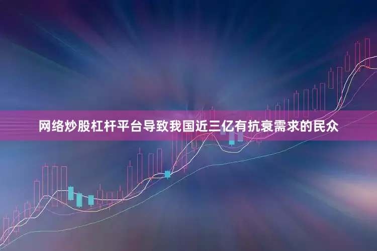 网络炒股杠杆平台导致我国近三亿有抗衰需求的民众